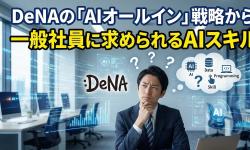 Featured image of post DeNAの「AIオールイン」戦略から学ぶ：一般社員に求められるAIスキルとは